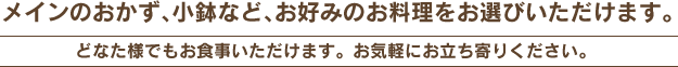 メインのおかず、小鉢など、お好みのお料理をお選びいただけます。