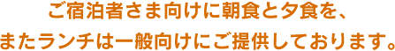 ご宿泊者さま向けに朝食と夕食を、またはランチは一般向けにご提供しております。